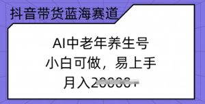 抖音带货蓝海赛道,AI中老年养生号,小白可做,易上手,月入过w-湘创网