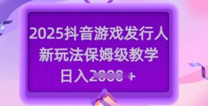 2025抖音游戏发行人新玩法,保姆级教学,日入多张-湘创网