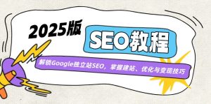 (14470期)2025版SEO教程:解锁Google独立站SEO,掌握建站、优化与变现技巧-湘创网