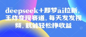 原客单价998的deepseek+即梦ai拉新,王炸变现赛道,每天发发视频,就能轻松挣收益-湘创网
