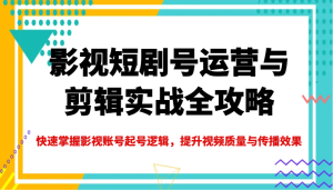 影视短剧号运营与剪辑实战全攻略,快速掌握影视账号起号逻辑,提升视频质量与传播效果-湘创网