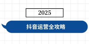 (14548期)抖音运营全攻略,涵盖账号搭建、人设塑造、投流等,快速起号,实现变现-湘创网