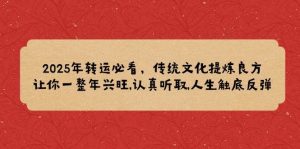 2025年转运必看,传统文化提炼良方,让你一整年兴旺,认真听取,人生触底反弹-湘创网