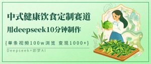中式健康饮食定制赛道,用deepseek10分钟制作单条视频100w浏览变现1000+-湘创网