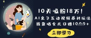 10天吸粉18W!AI亲子互动视频暴利玩法,我靠晒女儿日入数张-湘创网