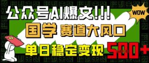 公众号AI爆文,国学赛道大风口,小白轻松上手,单日稳定变现5张-湘创网