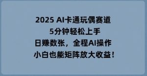 2025 AI卡通玩偶赛道,5分钟轻松上手,日入数张,全程AI操作,小白也能矩阵放大收益-湘创网