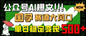 (14586期)公众号AI爆文,国学赛道大风口,小白轻松上手,单日稳定变现500+-湘创网