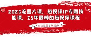 2025流量大课:短视频IP专题技能课,25年最棒的短视频课程-湘创网