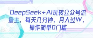 DeepSeek+AI玩转公众号流量主，每天几分钟，月入过W，操作简单0门槛-湘创网