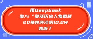 用DeepSeek做AI“复活历史人物”视频,20条视频涨粉10.2W,挣麻了-湘创网