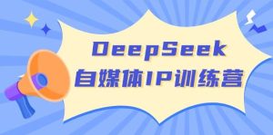 DeepSeek自媒体IP训练营,掌握四位定位法 长板变现模型 开启自媒体新篇章-湘创网