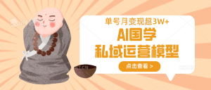 AI国学私域运营模型，无成本、变现快、周期短、持续性强，单号月变现3w+-湘创网
