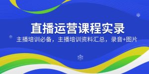 (14388期)直播运营课程实录:主播培训必备,主播培训资料汇总,录音+图片-湘创网