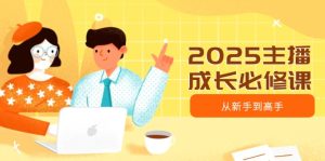 (14510期)2025主播成长必修课,主播从新手到高手,涵盖趋势、定位、能力构建等-湘创网