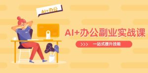 (14535期)AI+办公副业实战课:从Excel到PPT,从行业分析到视频制作,一站式提升技能-湘创网