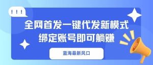 (14183期)蓝海最新风口,全网首发一键代发新模式!绑定账号即可躺赚-湘创网