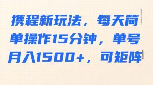 携程新玩法,每天简单操作15分钟,单号月入1500+,可矩阵-湘创网