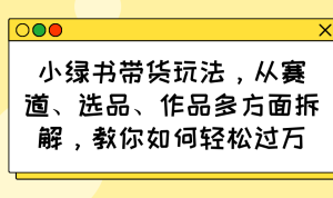 (14537期)小绿书带货玩法,从赛道、选品、作品多方面拆解,教你如何轻松过万-湘创网