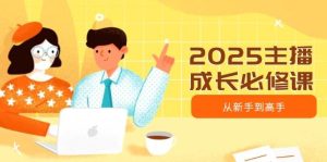 2025主播成长必修课,主播从新手到高手,涵盖趋势、定位、能力构建等-湘创网
