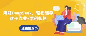 用好DeepSeek,轻松辅导孩子作业+学科规划-湘创网