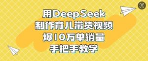 用DeepSeek制作育儿带货视频,爆10W单销量,手把手教学-湘创网