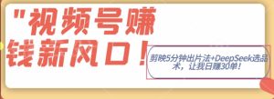 视频号挣钱新风口，剪映5分钟出片法+DeepSeek选品术，让我日出30单-湘创网