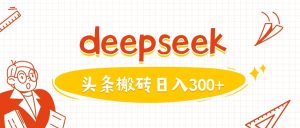 利用deepseek分钟一篇图文，做头条日入3张-湘创网