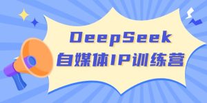 (14441期)DeepSeek自媒体IP训练营,掌握四位定位法 长板变现模型 开启自媒体新篇章-湘创网