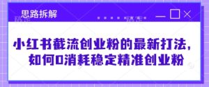 小红书截流创业粉的最新打法,如何0消耗稳定精准创业粉【思路拆解】-湘创网