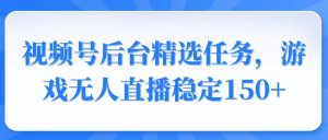 (14004期)视频号精选变现任务,游戏无人直播稳定150+-湘创网