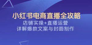 (14410期)小红书电商直播全攻略,店铺实操+直播运营,详解爆款文案与封面制作-湘创网