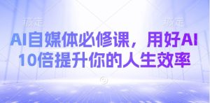 AI自媒体必修课,用好AI 10倍提升你的人生效率-湘创网