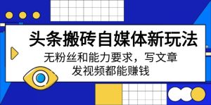 (14442期)头条搬砖自媒体新玩法,无粉丝和能力要求,写文章、发视频都能赚钱-湘创网