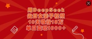 用DeepSeek做母女亲子视频，10天吸粉18万，单日变现多张-湘创网