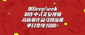 用DeepSeek制作中式美女视频,高质量作品引爆流量,单日变现多张-湘创网