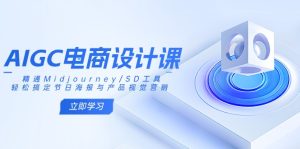 (14577期)AIGC电商设计课:精通Midjourney/SD工具,轻松搞定节日海报与产品视觉营销-湘创网