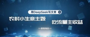 用DeepSeek写农村创业小项目,篇篇爆款,暴力引流,吃流量主收益变现-湘创网
