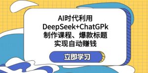 (14149期)某付费文:AI时代利用DeepSeek+ChatGPk制作课程、爆款标题,实现自动赚钱-湘创网