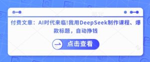 付费文章：AI时代来临！我用DeepSeek制作课程、爆款标题，自动挣钱-湘创网