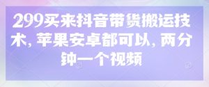 299买来抖音带货搬运技术,苹果安卓都可以,两分钟一个视频-湘创网