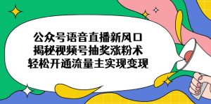 (14112期)公众号语音直播新风口,揭秘视频号抽奖涨粉术,轻松开通流量主实现变现-湘创网