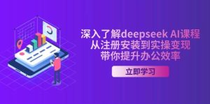 深入了解deepseek AI课程,从注册安装到实操变现,带你提升办公效率-湘创网