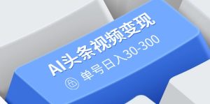 (14375期)AI头条视频变现:AI原创搬运玩法,无需剪辑,多平台发布,单号日入30-300-湘创网