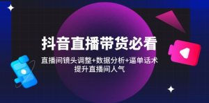 (14388期)抖音直播带货必看:直播间镜头调整+数据分析+逼单话术,提升直播间人气-湘创网