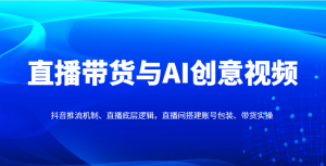 直播带货与AI创意视频,抖音推流机制、直播底层逻辑,直播间搭建账号包装、带货实操-湘创网