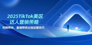 2025TikTok美区达人营销策略，视频带货，直播带货，出海运营技巧-湘创网