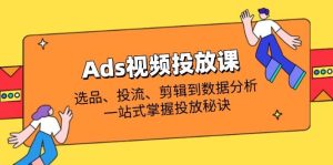 Ads视频投放课全解析：选品、投流、剪辑到数据分析，一站式掌握投放秘诀-湘创网