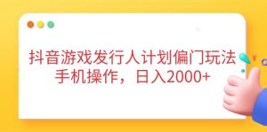 (14371期)抖音游戏发行人计划偏门玩法,手机操作,日入2000+-湘创网