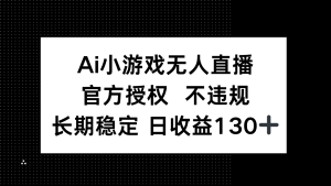 (14260期)AI小游戏无人直播,官方授权 不违规,单日平均收益130+-湘创网